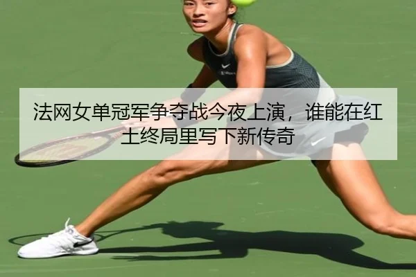 法网女单冠军争夺战今夜上演，谁能在红土终局里写下新传奇