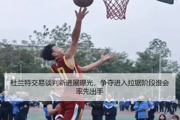 杜兰特交易谈判新进展曝光，争夺进入拉锯阶段谁会率先出手